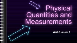 Physical
Quantities and
Measurements
Week 1 Lesson 1
 