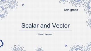 Scalar and Vector
Week 2 Lesson 1
12th grade
 