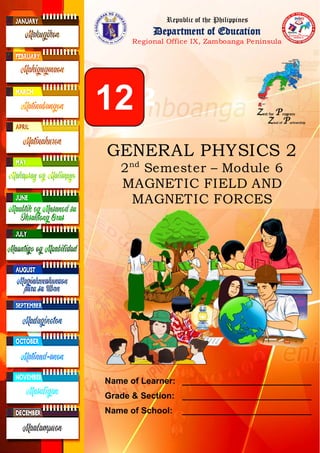 Name of Learner: ___________________________
Grade & Section: ___________________________
Name of School: ___________________________
12
GENERAL PHYSICS 2
2nd
Semester – Module 6
MAGNETIC FIELD AND
MAGNETIC FORCES
Republic of the Philippines
Department of Education
Regional Office IX, Zamboanga Peninsula
12
 