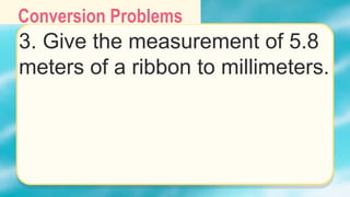 Conversion Problems
3. Give the measurement of 5.8
meters of a ribbon to millimeters.
 
