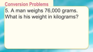 Conversion Problems
5. A man weighs 76,000 grams.
What is his weight in kilograms?
 