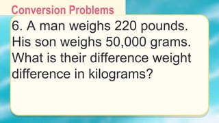Conversion Problems
6. A man weighs 220 pounds.
His son weighs 50,000 grams.
What is their difference weight
difference in kilograms?
 