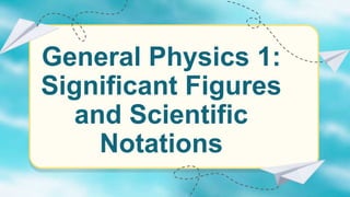 General Physics 1:
Significant Figures
and Scientific
Notations
 
