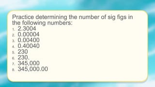 Practice determining the number of sig figs in
the following numbers:
1. 2.3004
2. 0.00004
3. 0.00400
4. 0.40040
5. 230
6. 230.
7. 345,000
8. 345,000.00
 