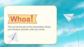Whoa!
This can be the part of the presentation where
you introduce yourself, write your email…
 