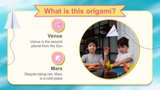 Venus
Venus is the second
planet from the Sun
What is this origami?
Mars
Despite being red, Mars
is a cold place
 