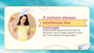 A picture always
reinforces the
concept
Images reveal large amounts of data, so
remember: use an image instead of a long
text. Your audience will appreciate it
 