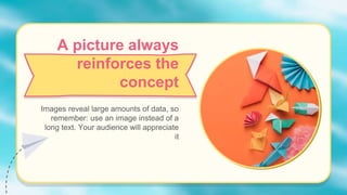 A picture always
reinforces the
concept
Images reveal large amounts of data, so
remember: use an image instead of a
long text. Your audience will appreciate
it
 