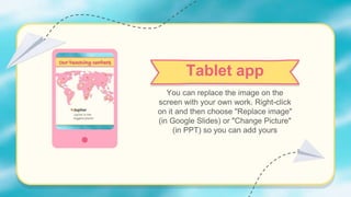 Tablet app
You can replace the image on the
screen with your own work. Right-click
on it and then choose "Replace image"
(in Google Slides) or "Change Picture"
(in PPT) so you can add yours
 