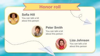 Honor roll
Sofia Hill
You can talk a bit
about this person
Peter Smith
You can talk a bit
about this person
Liza Johnson
You can talk a bit
about this person
 