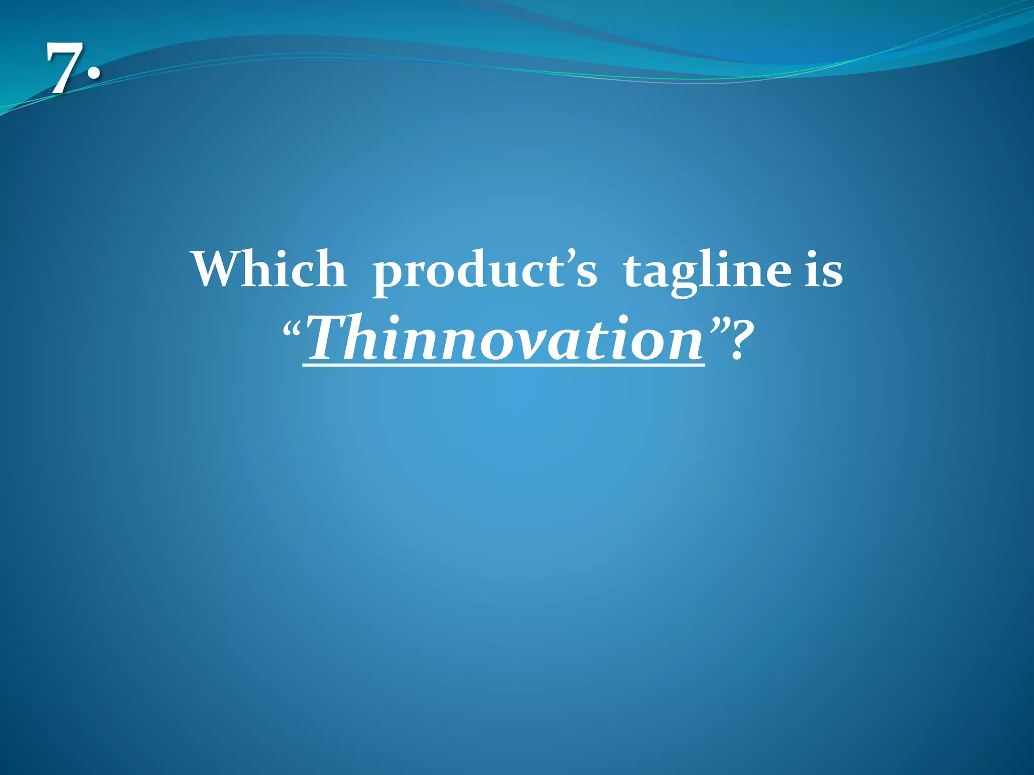 7.
Which product’s tagline is
“Thinnovation”?
 