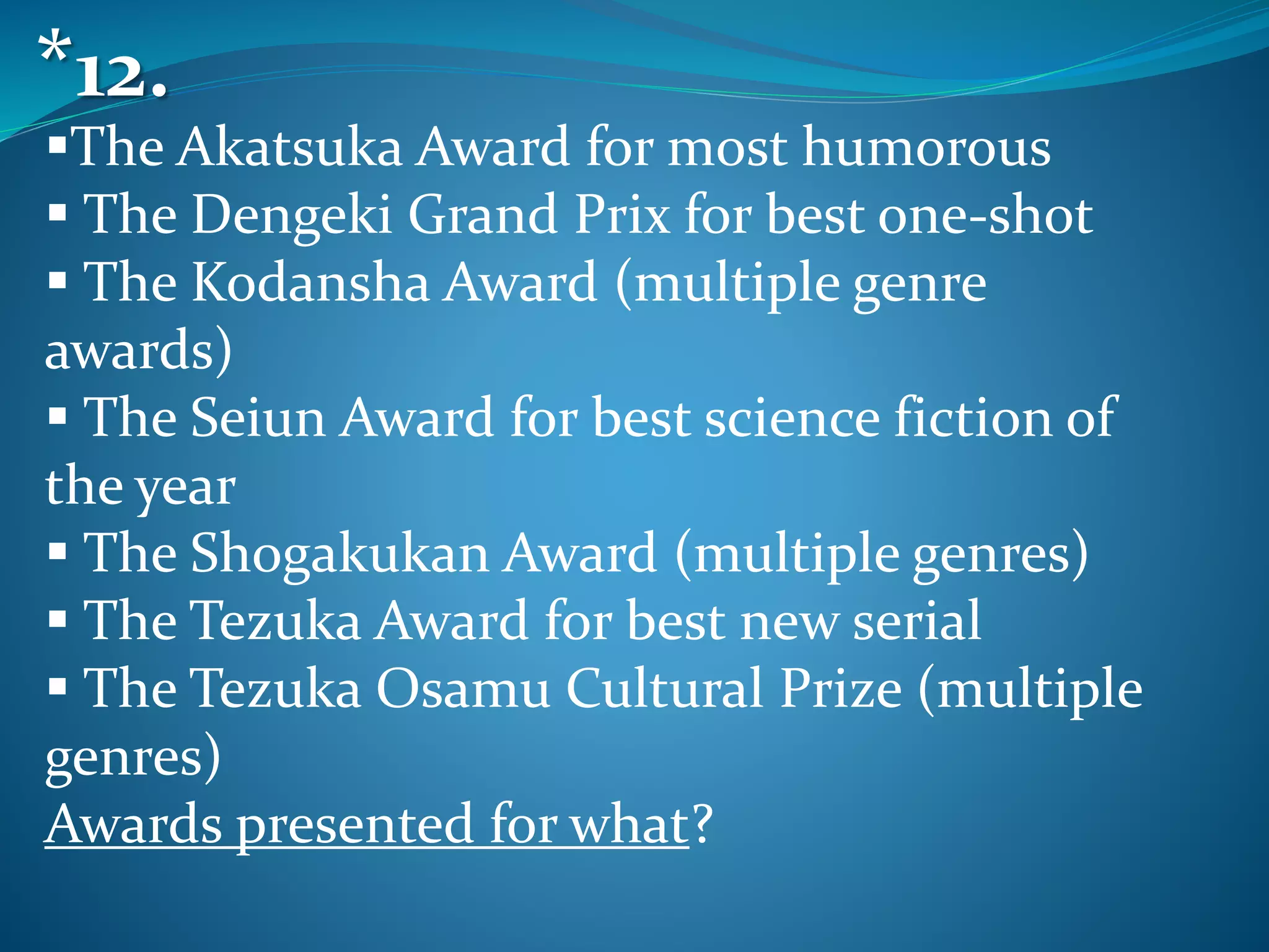 The Akatsuka Award for most humorous
 The Dengeki Grand Prix for best one-shot
 The Kodansha Award (multiple genre
awards)
 The Seiun Award for best science fiction of
the year
 The Shogakukan Award (multiple genres)
 The Tezuka Award for best new serial
 The Tezuka Osamu Cultural Prize (multiple
genres)
Awards presented for what?
*12.
 