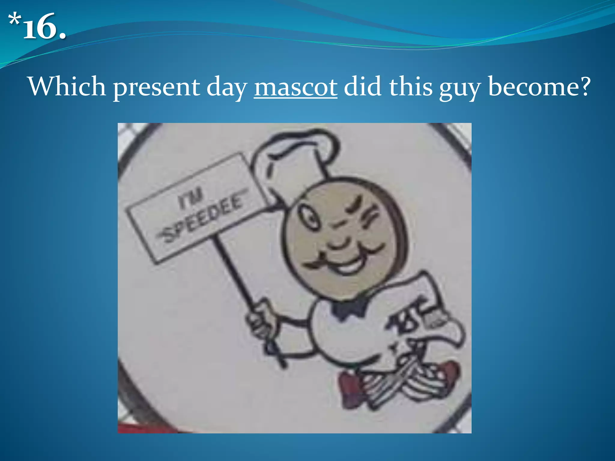 Which present day mascot did this guy become?
*16.
 