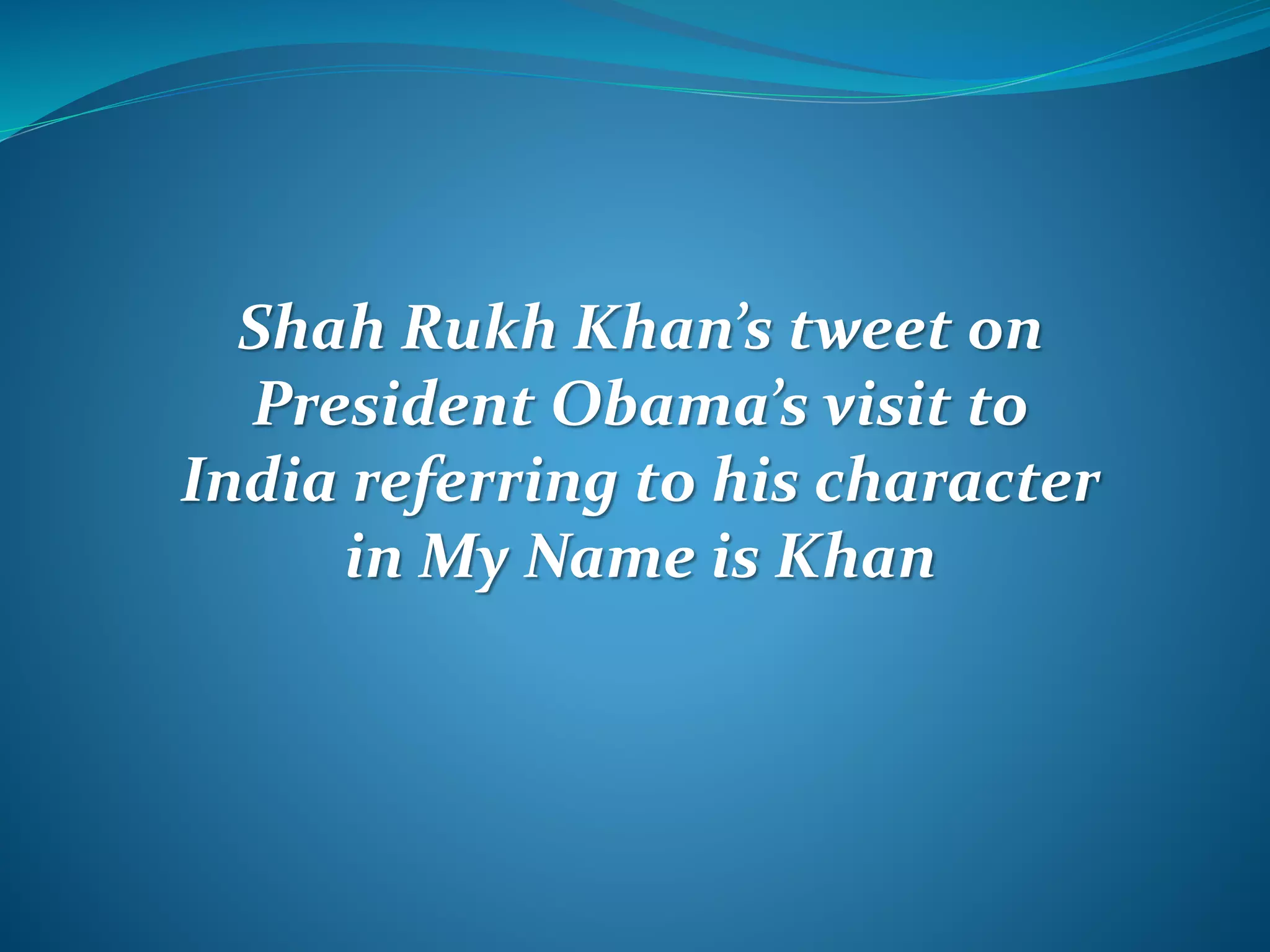 Shah Rukh Khan’s tweet on
President Obama’s visit to
India referring to his character
in My Name is Khan
 