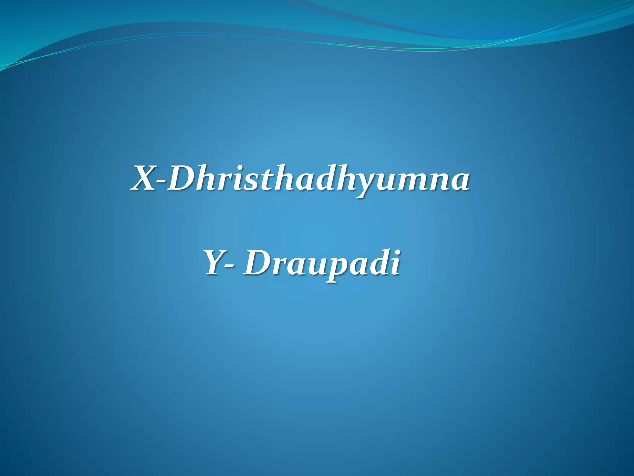 X-Dhristhadhyumna
Y- Draupadi
 