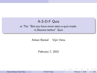 A-S-D-F Quiz
or The “Bet-you-have-never-seen-a-quiz-made-
in-Beamer-before” Quiz
Ankan Bansal Vijin Venu
February 7, 2015
Ankan Bansal, Vijin Venu A-S-D-F Quiz February 7, 2015 1 / 136
 