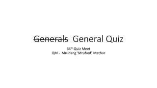 Generals General Quiz
64th Quiz Meet
QM - Mrudang ‘Mrufanf’ Mathur
 