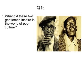 Q1:

What did these two
gentlemen inspire in
the world of pop-
culture?
 