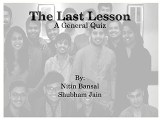 The Last LessonThe Last Lesson
A General Quiz
By:
Nitin Bansal
Shubham Jain
 