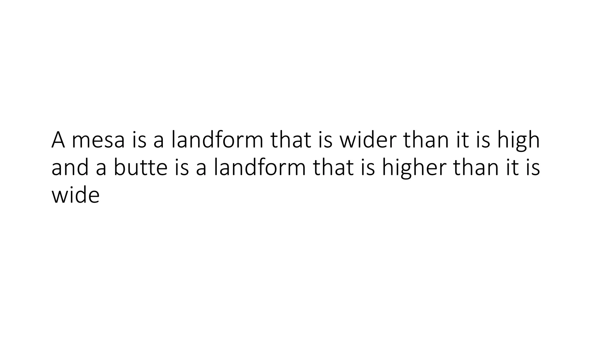 A mesa is a landform that is wider than it is high
and a butte is a landform that is higher than it is
wide
 