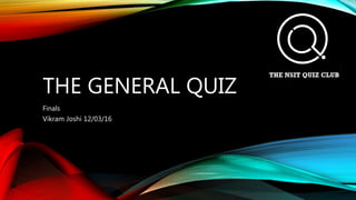 THE GENERAL QUIZ
Finals
Vikram Joshi 12/03/16
 