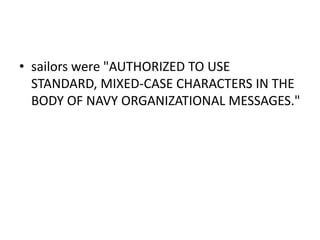 • sailors were "AUTHORIZED TO USE
STANDARD, MIXED-CASE CHARACTERS IN THE
BODY OF NAVY ORGANIZATIONAL MESSAGES."

 