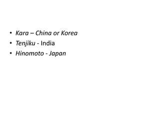 • Kara – China or Korea
• Tenjiku - India
• Hinomoto - Japan

 