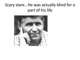 Scary stare.. He was actually blind for a
part of his life

 