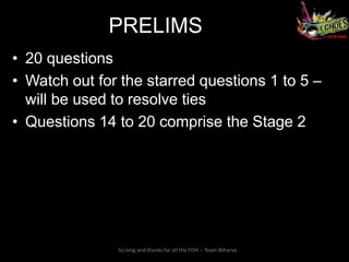 PRELIMS
• 20 questions
• Watch out for the starred questions 1 to 5 –
  will be used to resolve ties
• Questions 14 to 20 comprise the Stage 2




               So long and thanks for all the FISH – Team Atharva
 