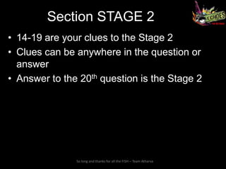 Section STAGE 2
• 14-19 are your clues to the Stage 2
• Clues can be anywhere in the question or
  answer
• Answer to the 20th question is the Stage 2




               So long and thanks for all the FISH – Team Atharva
 