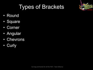 Types of Brackets
•   Round
•   Square
•   Corner
•   Angular
•   Chevrons
•   Curly



               So long and thanks for all the FISH – Team Atharva
 