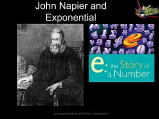 John Napier and
  Exponential




   So long and thanks for all the FISH – Team Atharva
 