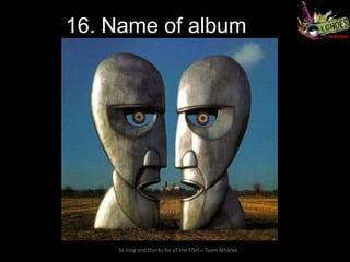 16. Name of album




    So long and thanks for all the FISH – Team Atharva
 