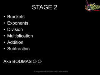STAGE 2
•   Brackets
•   Exponents
•   Division
•   Multiplication
•   Addition
•   Subtraction

Aka BODMAS  

                     So long and thanks for all the FISH – Team Atharva
 