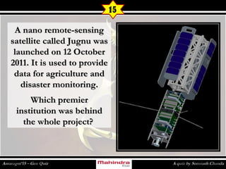 A nano remote-sensingA nano remote-sensing
satellite called Jugnu wassatellite called Jugnu was
launched on 12 Octoberlaunched on 12 October
2011. It is used to provide2011. It is used to provide
data for agriculture anddata for agriculture and
disaster monitoring.disaster monitoring.
Which premierWhich premier
institution was behindinstitution was behind
the whole project?the whole project?
15
 