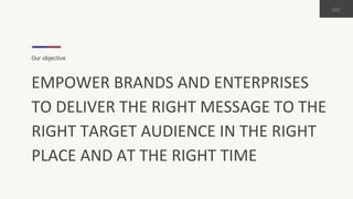 Our objective
EMPOWER BRANDS AND ENTERPRISES
TO DELIVER THE RIGHT MESSAGE TO THE
RIGHT TARGET AUDIENCE IN THE RIGHT
PLACE AND AT THE RIGHT TIME
 