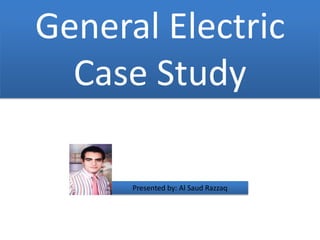 General Electric
Case Study
Presented by: Al Saud Razzaq
 