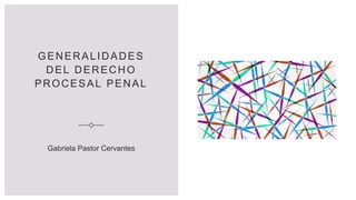 GENERALIDADES
DEL DERECHO
PROCESAL PENAL
Gabriela Pastor Cervantes
 