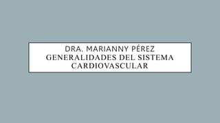 DRA. MARIANNY PÉREZ
GENERALIDADES DEL SISTEMA
CARDIOVASCULAR
 