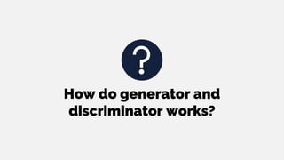 How do generator and
discriminator works?
 