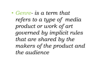 • Genre- is a term that
refers to a type of media
product or work of art
governed by implicit rules
that are shared by the
makers of the product and
the audience
 