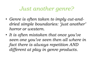 Just another genre?
• Genre is often taken to imply cut-and-
dried simple boundaries: ‘just another’
horror or western.
• It is often mistaken that once you’ve
seen one you’ve seen then all where in
fact there is always repetition AND
different at play in genre products.
 