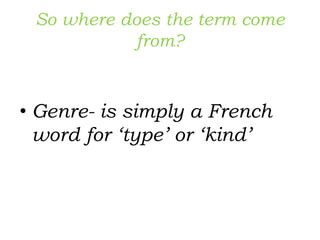 So where does the term come
from?
• Genre- is simply a French
word for ‘type’ or ‘kind’
 