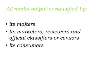 All media output is classified by:
• its makers
• Its marketers, reviewers and
official classifiers or censors
• Its consumers
 