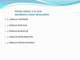 PERAN ORANG TUA DLM
         MEMBANTU ANAK REMAJANYA
 1. SEBAGAI   PENDIDIK

 2 .SEBAGAI PANUTAN


 3. SEBAGAI KONSELOR


 4. SEBAGAI KOMUNIKATOR


 5. SEBAGAI TEMAN/SAHABAT
 