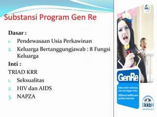 Substansi Program Gen Re
 Dasar :
 1. Pendewasaan Usia Perkawinan
 2. Keluarga Bertanggungjawab : 8 Fungsi
    Keluarga
 Inti :
 TRIAD KRR
 1. Seksualitas
 2. HIV dan AIDS
 3. NAPZA
 