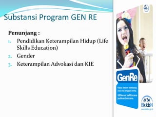 Substansi Program GEN RE
 Penunjang :
 1. Pendidikan Keterampilan Hidup (Life
    Skills Education)
 2. Gender
 3. Keterampilan Advokasi dan KIE
 