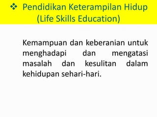  Pendidikan Keterampilan Hidup
     (Life Skills Education)

  Kemampuan dan keberanian untuk
  menghadapi      dan    mengatasi
  masalah dan kesulitan dalam
  kehidupan sehari-hari.
 