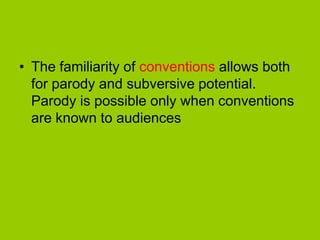 • The familiarity of conventions allows both
  for parody and subversive potential.
  Parody is possible only when conventions
  are known to audiences
 