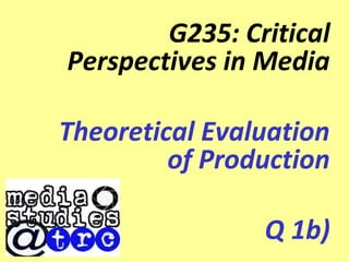 G235: Critical
Perspectives in Media

Theoretical Evaluation
         of Production

                Q 1b)
 